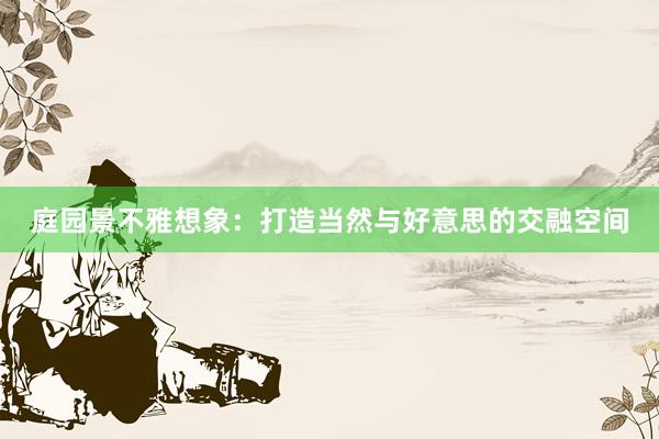 庭园景不雅想象：打造当然与好意思的交融空间