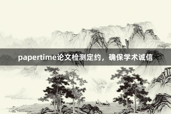 papertime论文检测定约，确保学术诚信